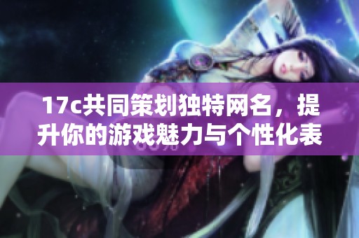 17c共同策划独特网名，提升你的游戏魅力与个性化表达