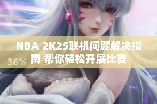 NBA 2K25联机问题解决指南 帮你轻松开展比赛