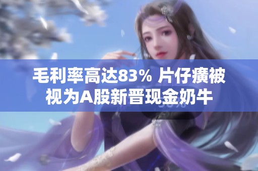 毛利率高达83% 片仔癀被视为A股新晋现金奶牛