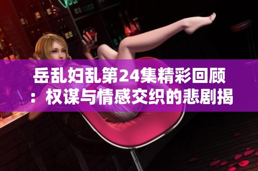 岳乱妇乱第24集精彩回顾：权谋与情感交织的悲剧揭秘