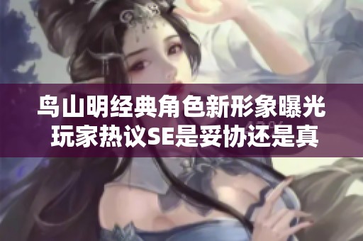 鸟山明经典角色新形象曝光 玩家热议SE是妥协还是真创新