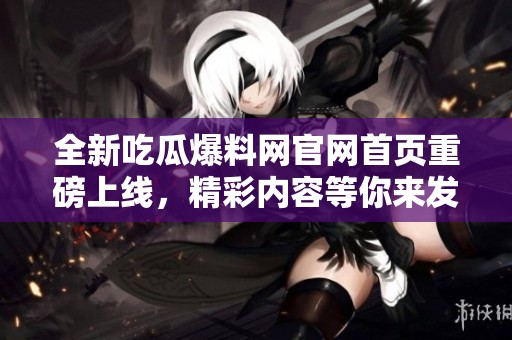 全新吃瓜爆料网官网首页重磅上线，精彩内容等你来发现