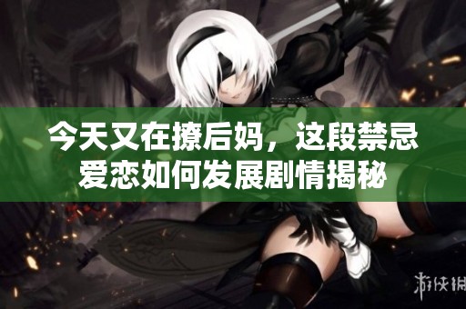 今天又在撩后妈，这段禁忌爱恋如何发展剧情揭秘