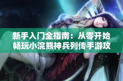 新手入门全指南：从零开始畅玩小浣熊神兵列传手游攻略