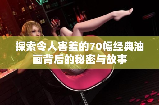 探索令人害羞的70幅经典油画背后的秘密与故事