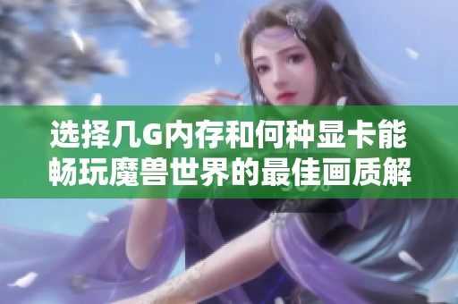 选择几G内存和何种显卡能畅玩魔兽世界的最佳画质解析