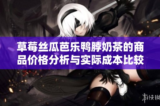 草莓丝瓜芭乐鸭脖奶茶的商品价格分析与实际成本比较