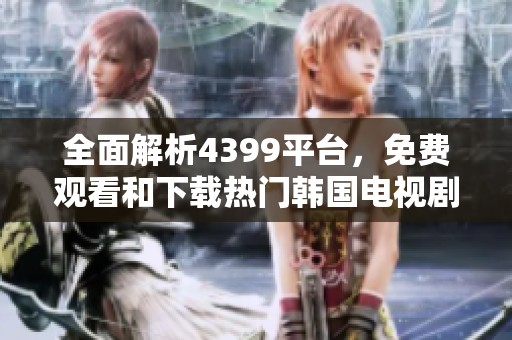 全面解析4399平台，免费观看和下载热门韩国电视剧攻略