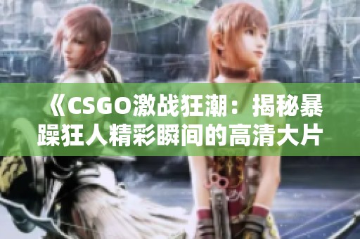 《CSGO激战狂潮：揭秘暴躁狂人精彩瞬间的高清大片》