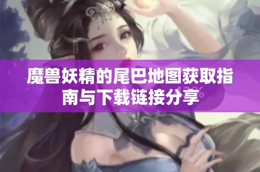 魔兽妖精的尾巴地图获取指南与下载链接分享