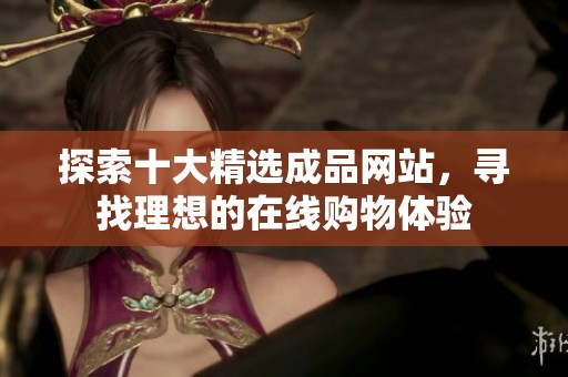 探索十大精选成品网站，寻找理想的在线购物体验