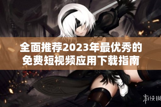全面推荐2023年最优秀的免费短视频应用下载指南