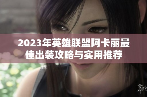 2023年英雄联盟阿卡丽最佳出装攻略与实用推荐