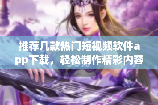 推荐几款热门短视频软件app下载，轻松制作精彩内容