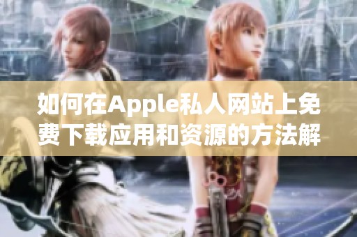 如何在Apple私人网站上免费下载应用和资源的方法解析