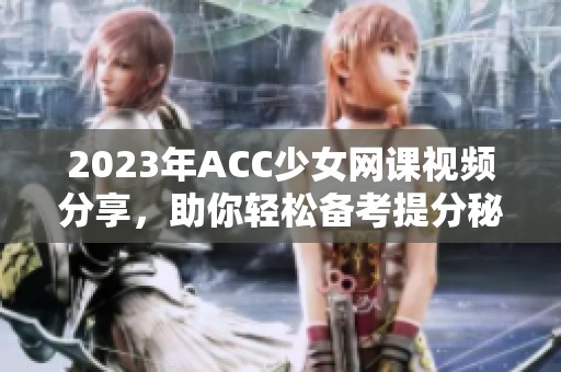2023年ACC少女网课视频分享，助你轻松备考提分秘籍