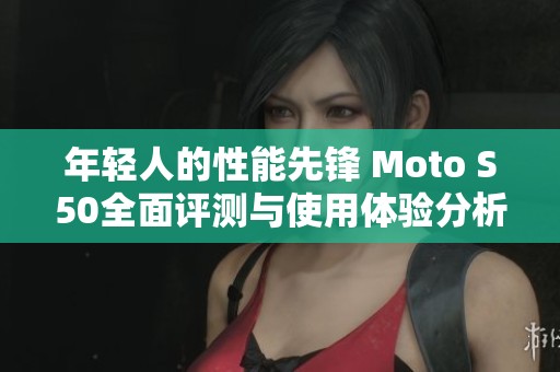 年轻人的性能先锋 Moto S50全面评测与使用体验分析