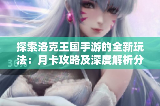 探索洛克王国手游的全新玩法：月卡攻略及深度解析分享