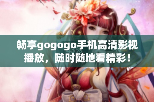 畅享gogogo手机高清影视播放，随时随地看精彩！