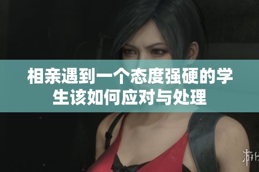 相亲遇到一个态度强硬的学生该如何应对与处理