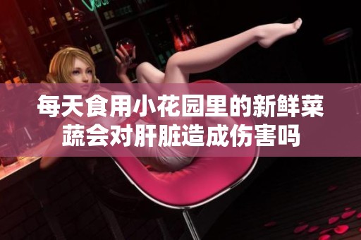 每天食用小花园里的新鲜菜蔬会对肝脏造成伤害吗
