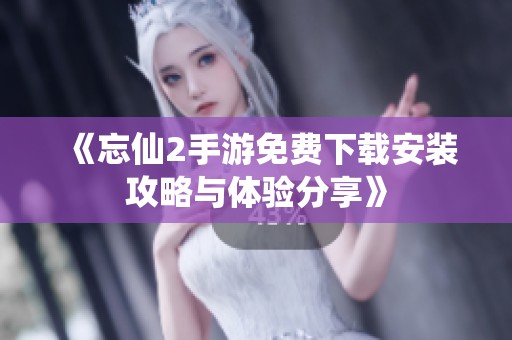 《忘仙2手游免费下载安装攻略与体验分享》