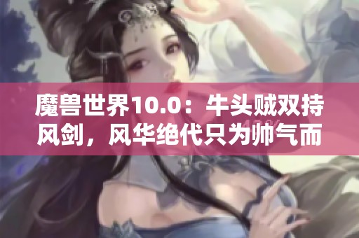 魔兽世界10.0：牛头贼双持风剑，风华绝代只为帅气而战