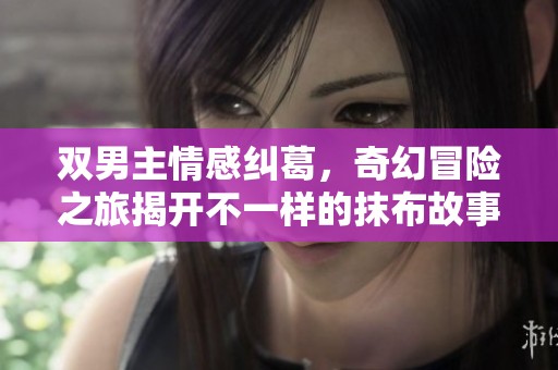 双男主情感纠葛，奇幻冒险之旅揭开不一样的抹布故事