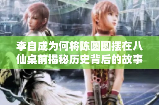 李自成为何将陈圆圆摆在八仙桌前揭秘历史背后的故事