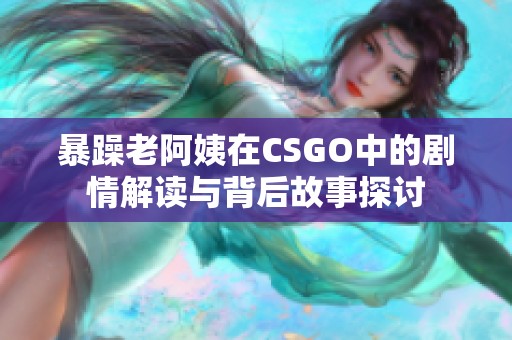 暴躁老阿姨在CSGO中的剧情解读与背后故事探讨