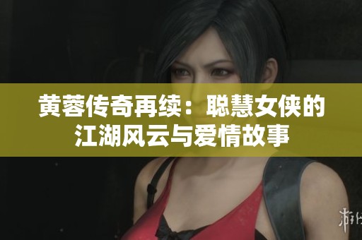 黄蓉传奇再续：聪慧女侠的江湖风云与爱情故事