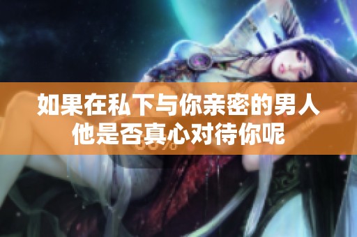 如果在私下与你亲密的男人他是否真心对待你呢