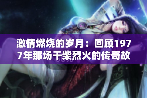 激情燃烧的岁月：回顾1977年那场干柴烈火的传奇故事