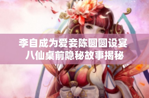 李自成为爱妾陈圆圆设宴 八仙桌前隐秘故事揭秘