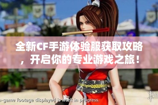 全新CF手游体验服获取攻略，开启你的专业游戏之旅！