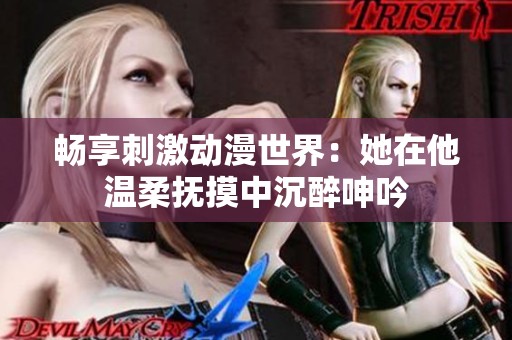 畅享刺激动漫世界：她在他温柔抚摸中沉醉呻吟