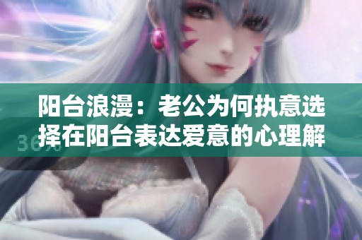 阳台浪漫：老公为何执意选择在阳台表达爱意的心理解析