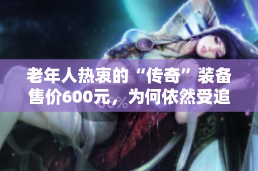老年人热衷的“传奇”装备售价600元，为何依然受追捧？