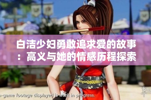 白洁少妇勇敢追求爱的故事：高义与她的情感历程探索
