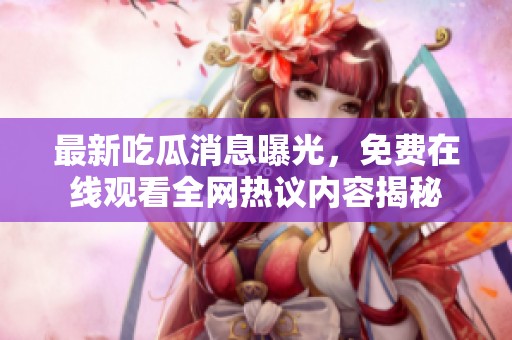 最新吃瓜消息曝光，免费在线观看全网热议内容揭秘