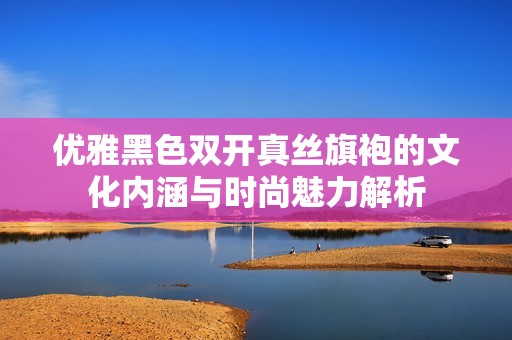 优雅黑色双开真丝旗袍的文化内涵与时尚魅力解析