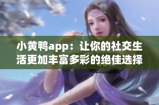 小黄鸭app：让你的社交生活更加丰富多彩的绝佳选择