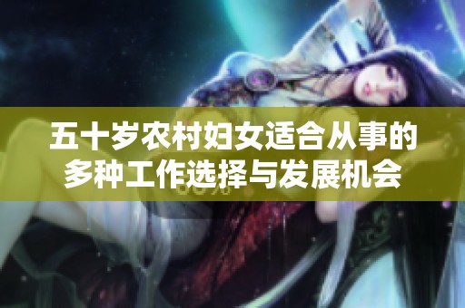 五十岁农村妇女适合从事的多种工作选择与发展机会