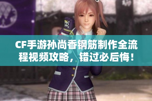 CF手游孙尚香钢筋制作全流程视频攻略，错过必后悔！