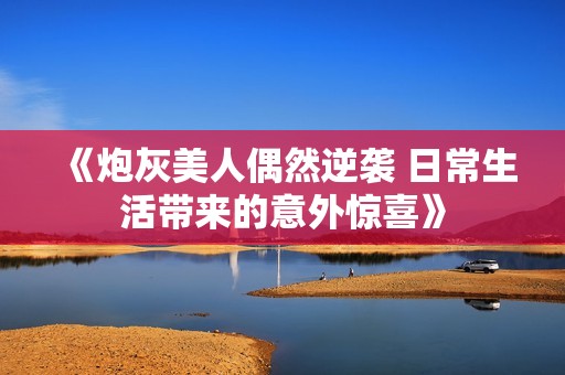 《炮灰美人偶然逆袭 日常生活带来的意外惊喜》