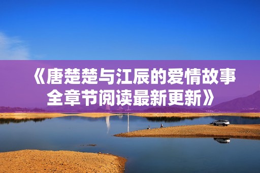 《唐楚楚与江辰的爱情故事全章节阅读最新更新》