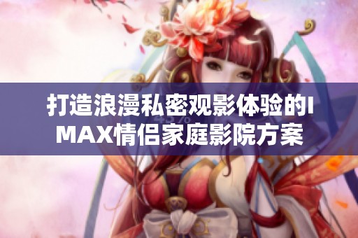 打造浪漫私密观影体验的IMAX情侣家庭影院方案