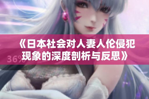 《日本社会对人妻人伦侵犯现象的深度剖析与反思》