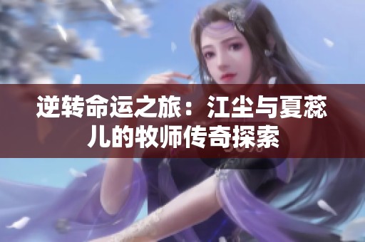 逆转命运之旅：江尘与夏蕊儿的牧师传奇探索