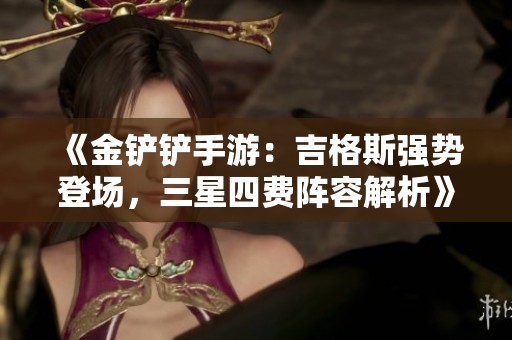 《金铲铲手游：吉格斯强势登场，三星四费阵容解析》